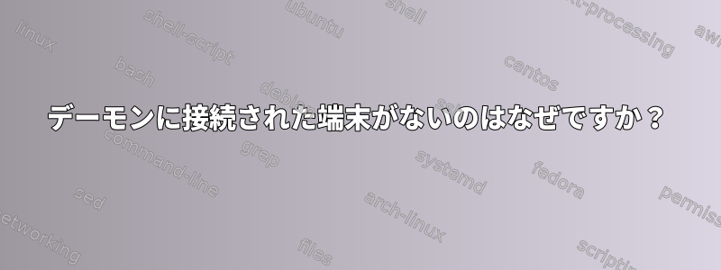 デーモンに接続された端末がないのはなぜですか？