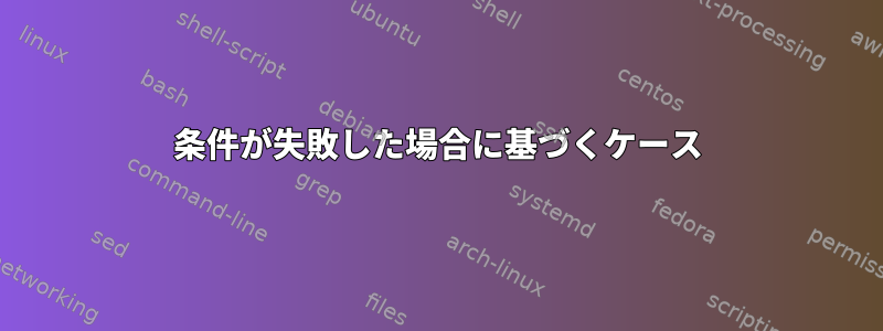 条件が失敗した場合に基づくケース