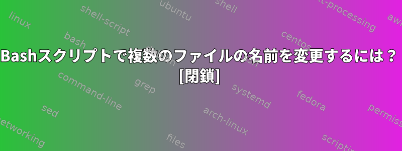 Bashスクリプトで複数のファイルの名前を変更するには？ [閉鎖]