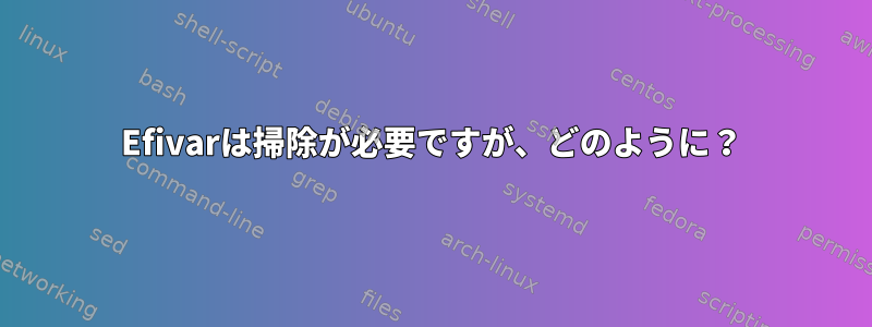 Efivarは掃除が必要ですが、どのように？