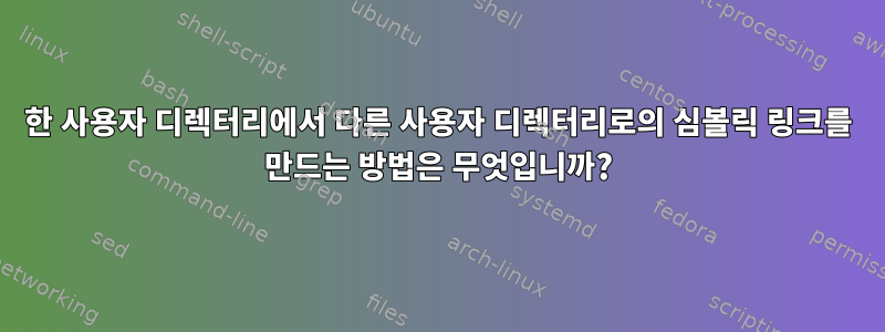 한 사용자 디렉터리에서 다른 사용자 디렉터리로의 심볼릭 링크를 만드는 방법은 무엇입니까?