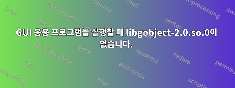 GUI 응용 프로그램을 실행할 때 libgobject-2.0.so.0이 없습니다.