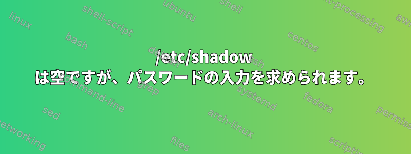 /etc/shadow は空ですが、パスワードの入力を求められます。