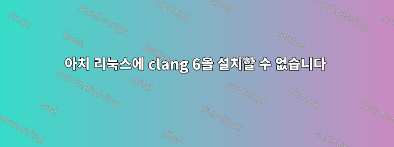 아치 리눅스에 clang 6을 설치할 수 없습니다