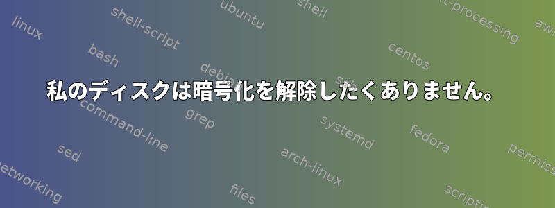 私のディスクは暗号化を解除したくありません。