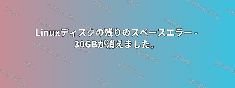 Linuxディスクの残りのスペースエラー - 30GBが消えました。