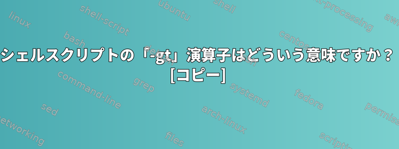 シェルスクリプトの「-gt」演算子はどういう意味ですか？ [コピー]