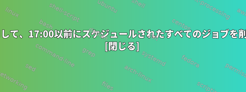 atrmを使用して、17:00以前にスケジュールされたすべてのジョブを削除します。 [閉じる]