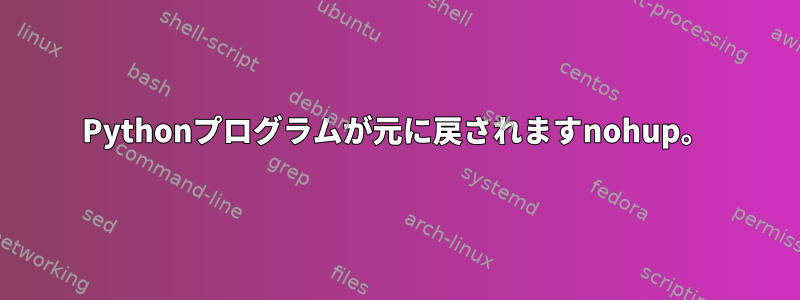 Pythonプログラムが元に戻されますnohup。