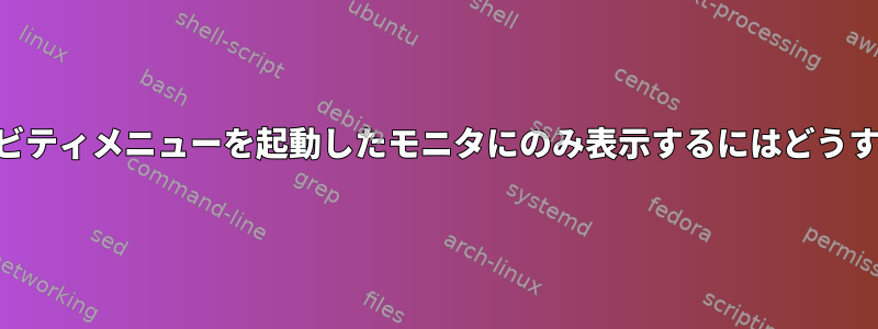 gnome3アクティビティメニューを起動したモニタにのみ表示するにはどうすればよいですか？