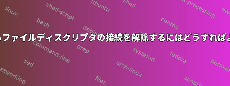 ファイルからファイルディスクリプタの接続を解除するにはどうすればよいですか？