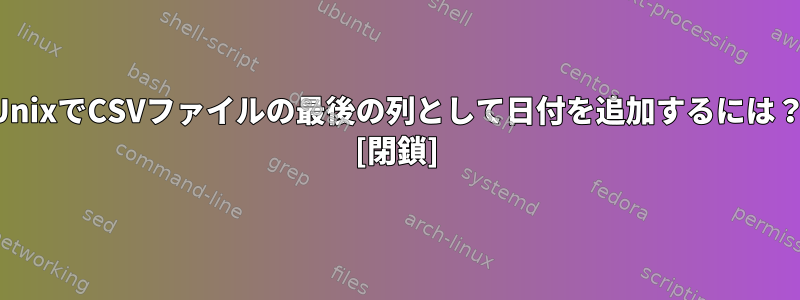 UnixでCSVファイルの最後の列として日付を追加するには？ [閉鎖]