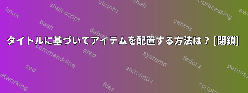 タイトルに基づいてアイテムを配置する方法は？ [閉鎖]