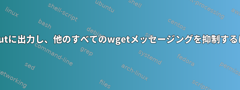 wgetが検索したものをstdoutに出力し、他のすべてのwgetメッセージングを抑制するにはどうすればよいですか？