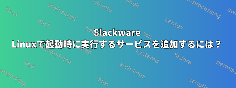 Slackware Linuxで起動時に実行するサービスを追加するには？