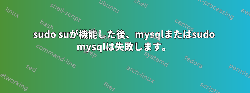 sudo suが機能した後、mysqlまたはsudo mysqlは失敗します。