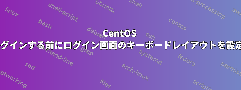 CentOS 7で初めてログインする前にログイン画面のキーボードレイアウトを設定するには？