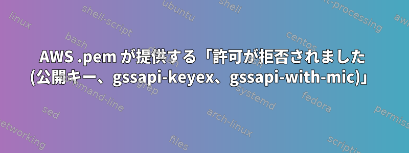 AWS .pem が提供する「許可が拒否されました (公開キー、gssapi-keyex、gssapi-with-mic)」