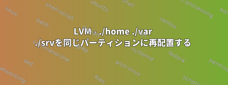 LVM - ./home ./var ./srvを同じパーティションに再配置する