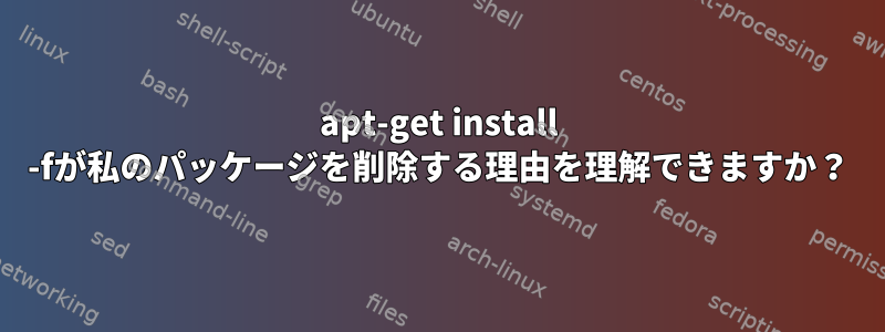 apt-get install -fが私のパッケージを削除する理由を理解できますか？