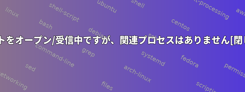 ポートをオープン/受信中ですが、関連プロセスはありません[閉じる]