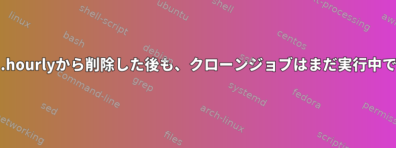 cron.hourlyから削除した後も、クローンジョブはまだ実行中です。