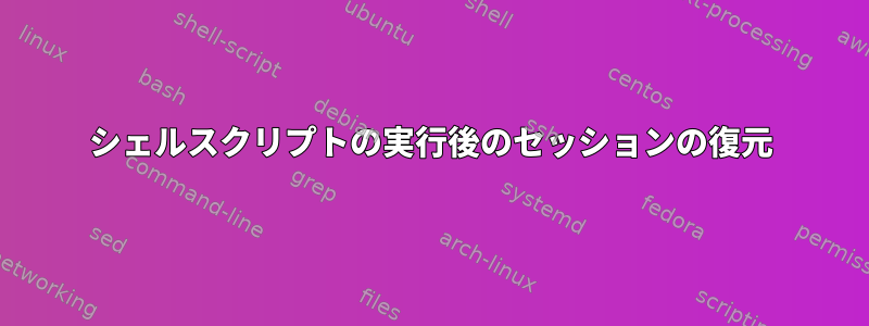 シェルスクリプトの実行後のセッションの復元