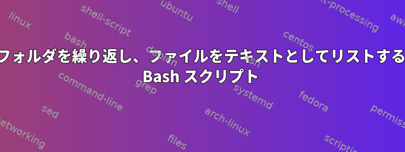 フォルダを繰り返し、ファイルをテキストとしてリストする Bash スクリプト