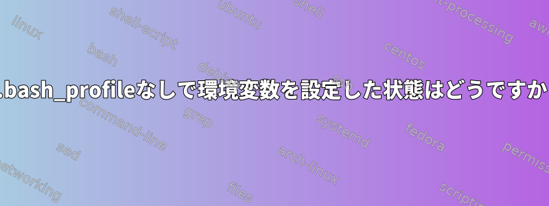 ~/.bash_profileなしで環境変数を設定した状態はどうですか？