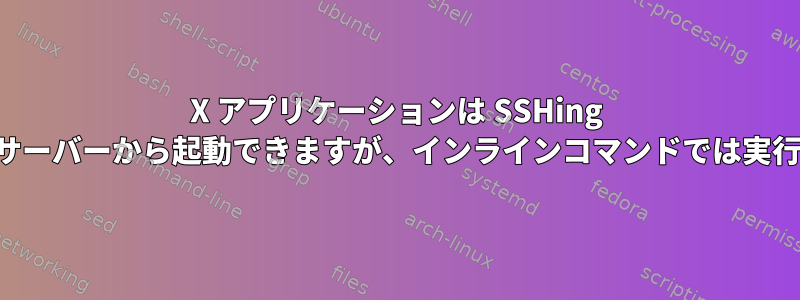 X アプリケーションは SSHing 中にリモートサーバーから起動できますが、インラインコマンドでは実行できません。