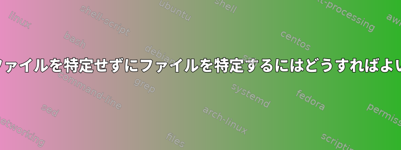 作成中のファイルを特定せずにファイルを特定するにはどうすればよいですか？