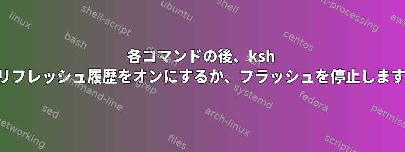 各コマンドの後、ksh でリフレッシュ履歴をオンにするか、フラッシュを停止します。