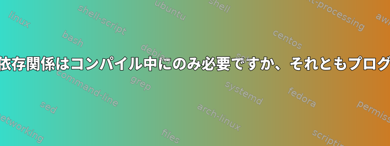 Linuxでは、-devサフィックスへの依存関係はコンパイル中にのみ必要ですか、それともプログラムを実行するときに必要ですか？