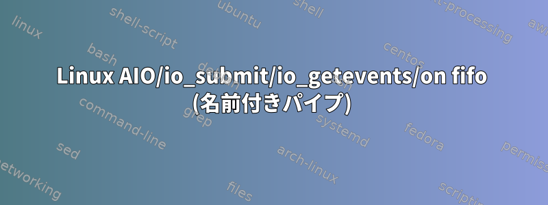 Linux AIO/io_submit/io_getevents/on fifo (名前付きパイプ)