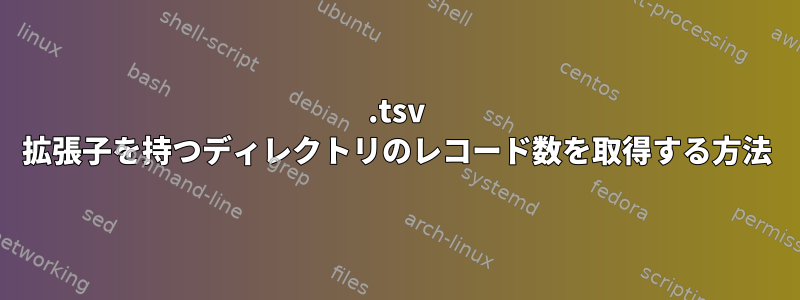 .tsv 拡張子を持つディレクトリのレコード数を取得する方法