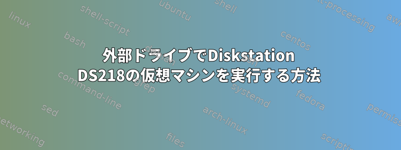 外部ドライブでDiskstation DS218の仮想マシンを実行する方法