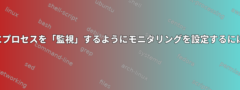 プロセスが再開された後にプロセスを「監視」するようにモニタリングを設定するにはどうすればよいですか？