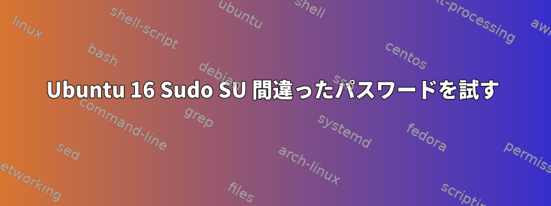 Ubuntu 16 Sudo SU 間違ったパスワードを試す