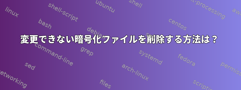 変更できない暗号化ファイルを削除する方法は？