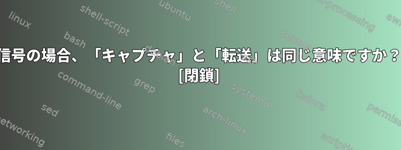 信号の場合、「キャプチャ」と「転送」は同じ意味ですか？ [閉鎖]