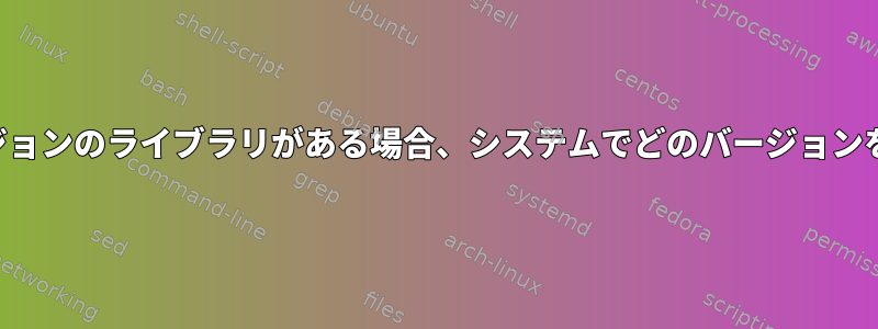 複数のバージョンのライブラリがある場合、システムでどのバージョンを使用するか