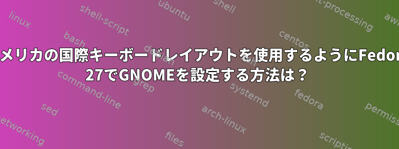 アメリカの国際キーボードレイアウトを使用するようにFedora 27でGNOMEを設定する方法は？