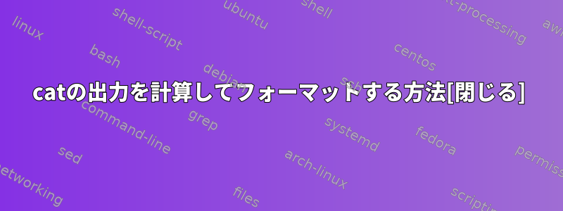 catの出力を計算してフォーマットする方法[閉じる]