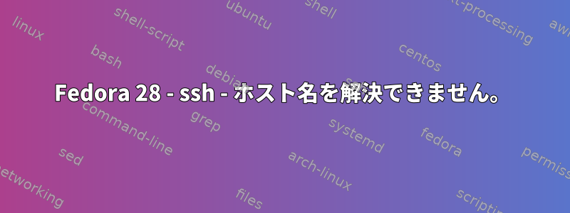 Fedora 28 - ssh - ホスト名を解決できません。