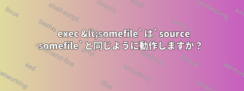 `exec &lt;somefile`は`source somefile`と同じように動作しますか？