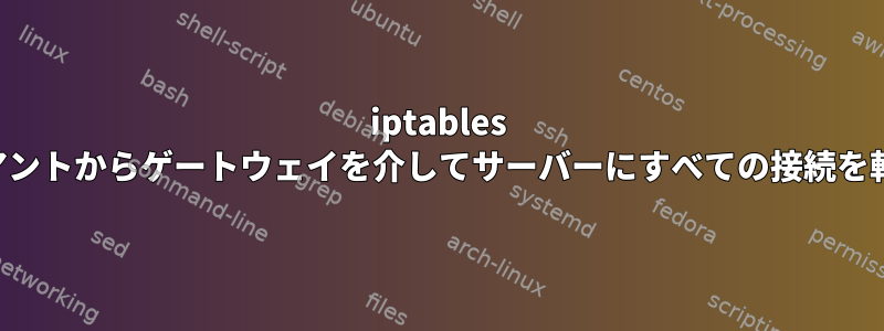 iptables は、クライアントからゲートウェイを介してサーバーにすべての接続を転送します。