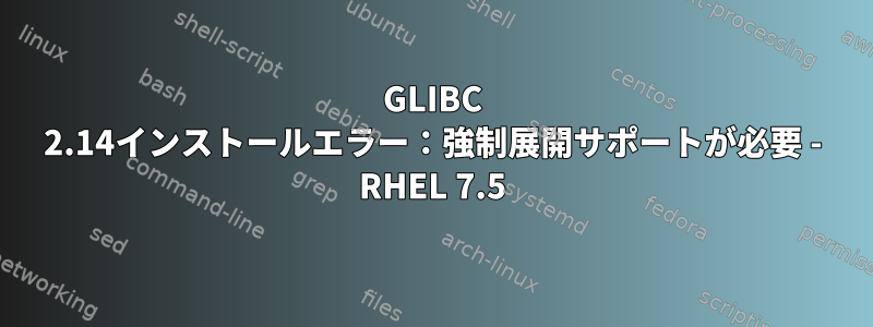 GLIBC 2.14インストールエラー：強制展開サポートが必要 - RHEL 7.5