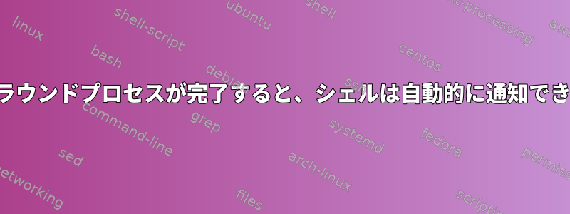 バックグラウンドプロセスが完了すると、シェルは自動的に通知できますか？