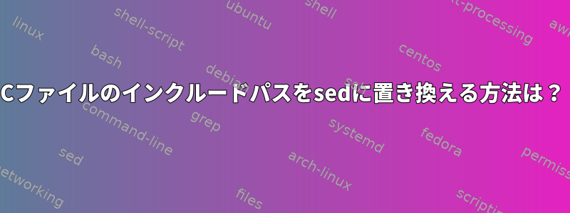 Cファイルのインクルードパスをsedに置き換える方法は？