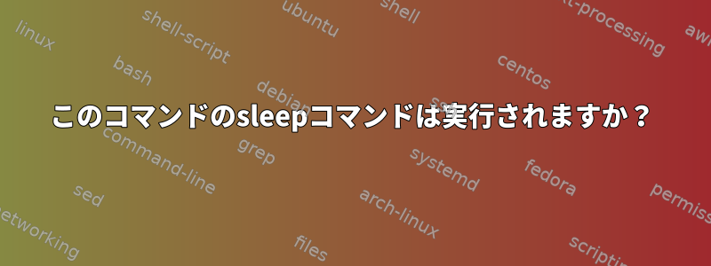 このコマンドのsleepコマンドは実行されますか？